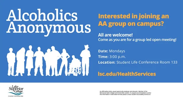 Alcohol Anonymous. Interested in joining an A A group on campus? All are welcome. Come as you are for a group led open meeting. We meet on Mondays at 3:00 p.m. in the Student Life Conference Room 133.
