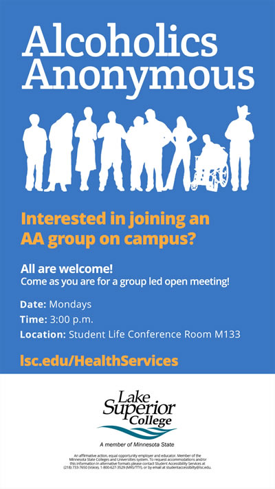 Alcohol Anonymous. Interested in joining an A A group on campus? All are welcome. Come as you are for a group led open meeting. We meet on Mondays at 3:00 p.m. in the Student Life Conference Room 133.