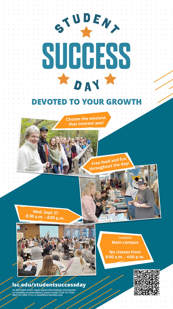 Student Success Day is a day devoted to your growth. Choose sessions that interest you. Free food and fun throughout the day. It's on Wednesday, September 27, 2023 at 8:30 a.m. to 4:00 p.m. on the Main Campus, No classes during this time.