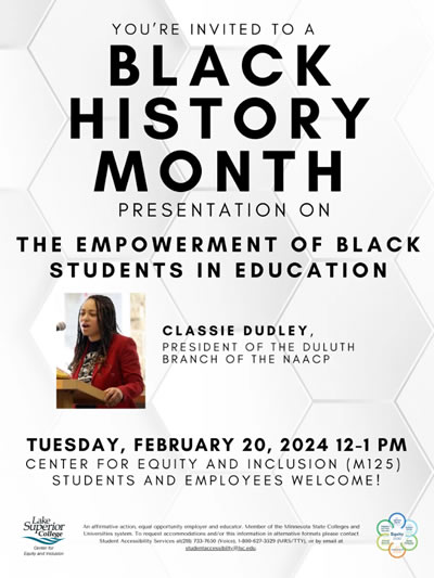 You're invited to a Black History Month presentation on the Empowerment of Black Students in Education. Speaker is Classie Dudely, President of the Duluth Branch of the NAACP. Tuesday, February 20, 2024 at 12:00 to 1:00 p.m. in the Center for Equity and Inclusion (M125). Students and Employees are welcome.