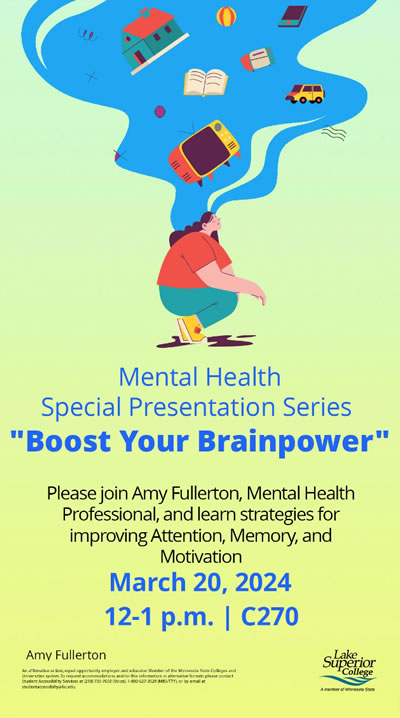 Mental Health Special Presentation Series Boost Your Brainpower. Please join Amy Fullerton Mental Health Professional and learn stategies for improving attention memory and motivation on March 202, 2024 at 12:00 p.m. to 1:00 p.m. in C270.