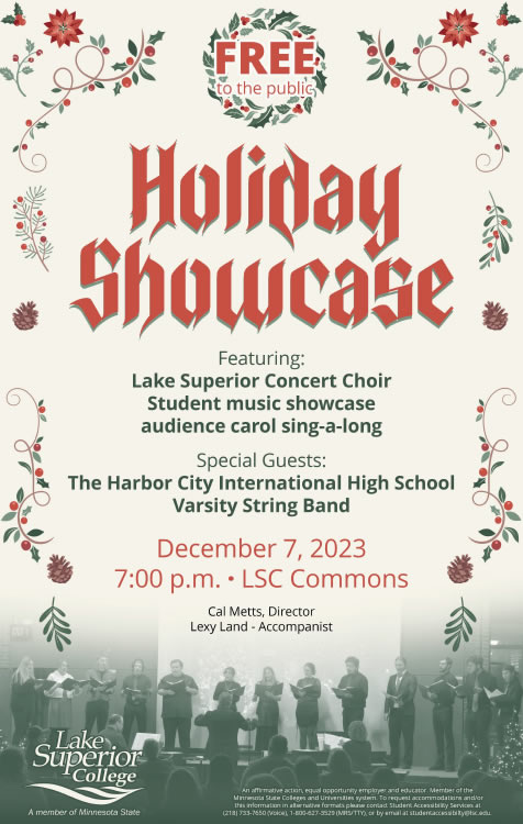 Holiday Showcase featuring the Lake Superior Concert Choir student music showcase audience carol sing-a-long. Special guests are The Harbor City International City High School Varsity String Band on December 7, 2023 a7 7:00 p.m. in the LSC Commons. Cal Metts, Director and Lexy Land, Accompanist