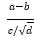 Open paren a minus b, close paren divided by open paren c divided by the square root of d, close paren 