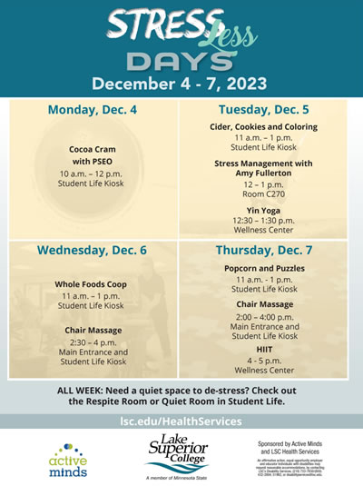 Stress Less Days are December 4 to 7, 2023. December 4 is cocoa cram with PSEO. December 5 is cider cookies and coloring, stress less management with Amy Fullerton and Tin Yoga. December 6 is Whole Foods Coop and Chair Massages. December 7 is popcorn and puzzles, chair massages and HIIT.