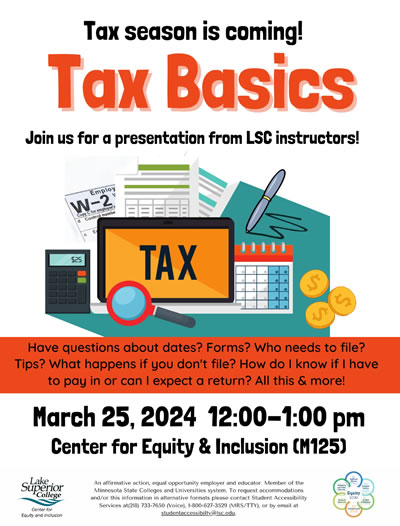 Tax season is coming! Tax Basics. Join us for a presentation from LSC insyructors. Have questions about dates? Forms? Who needs to file? Tips? What happens if you don't file? How do I know if I have to pay in or can I expect a return? All this and more! On March 25, 2024 at 12:00 to 1:00 p.m. in the Center for Equity and Inclusion (M125).